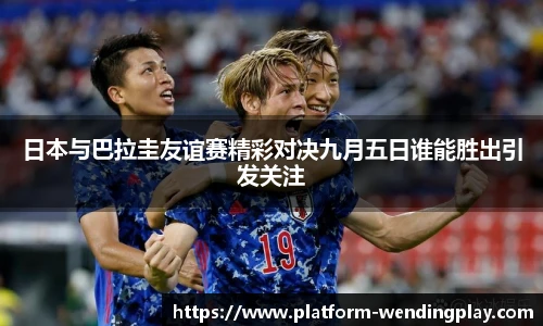 日本与巴拉圭友谊赛精彩对决九月五日谁能胜出引发关注