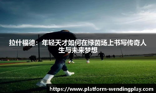 拉什福德：年轻天才如何在绿茵场上书写传奇人生与未来梦想