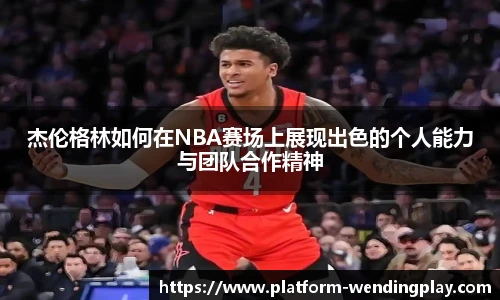 杰伦格林如何在NBA赛场上展现出色的个人能力与团队合作精神